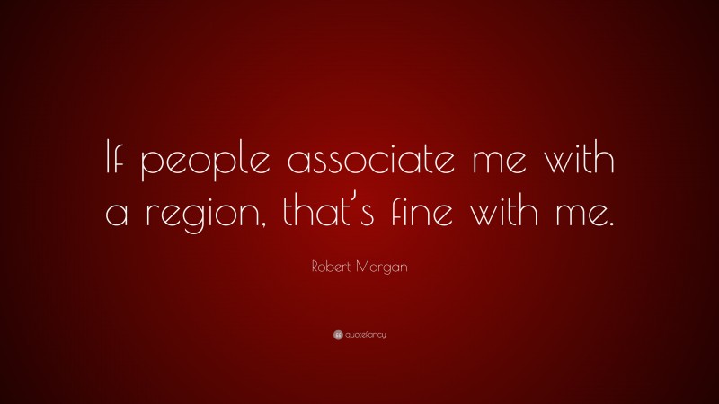 Robert Morgan Quote: “If people associate me with a region, that’s fine with me.”