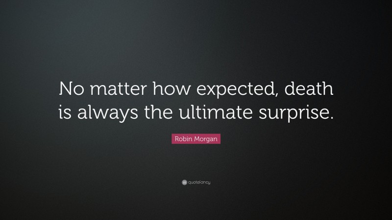 Robin Morgan Quote: “No matter how expected, death is always the ultimate surprise.”
