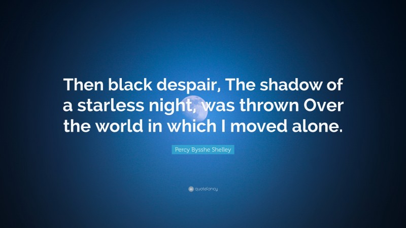 Percy Bysshe Shelley Quote: “Then black despair, The shadow of a starless night, was thrown Over the world in which I moved alone.”