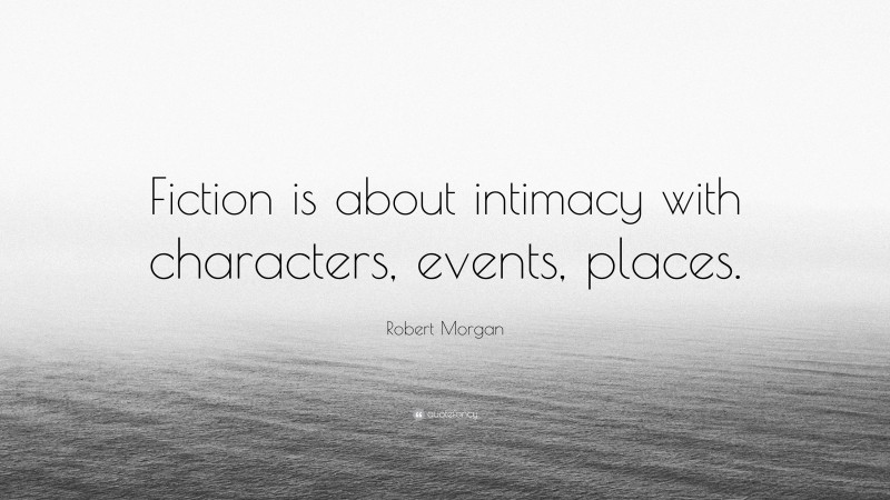 Robert Morgan Quote: “Fiction is about intimacy with characters, events, places.”