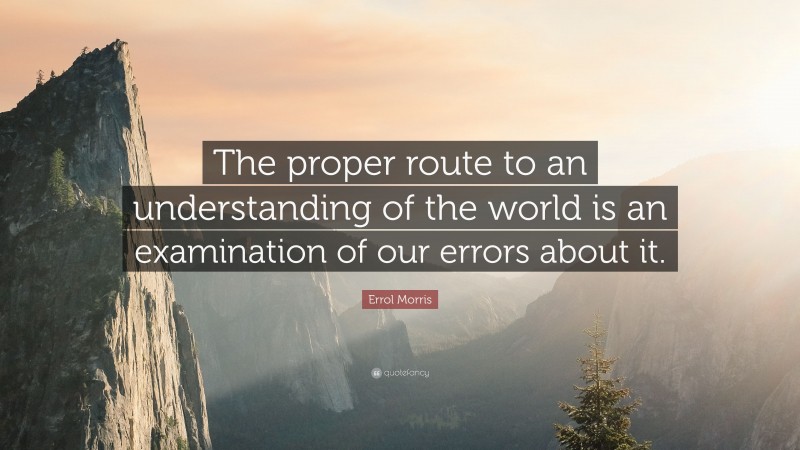 Errol Morris Quote: “The proper route to an understanding of the world is an examination of our errors about it.”