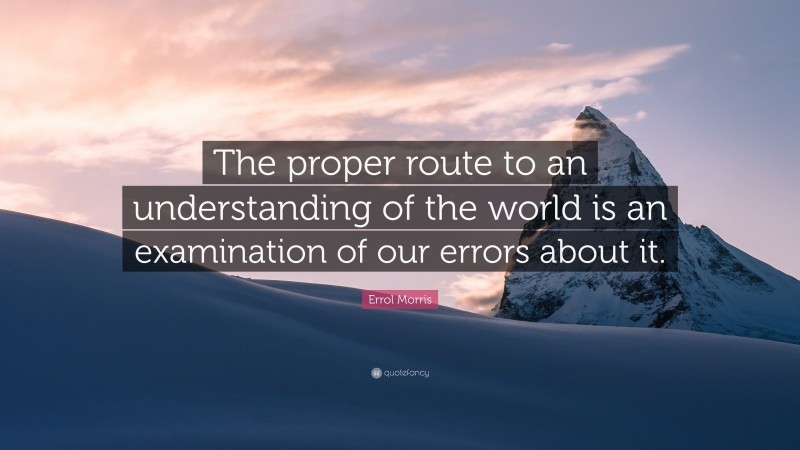 Errol Morris Quote: “The proper route to an understanding of the world is an examination of our errors about it.”