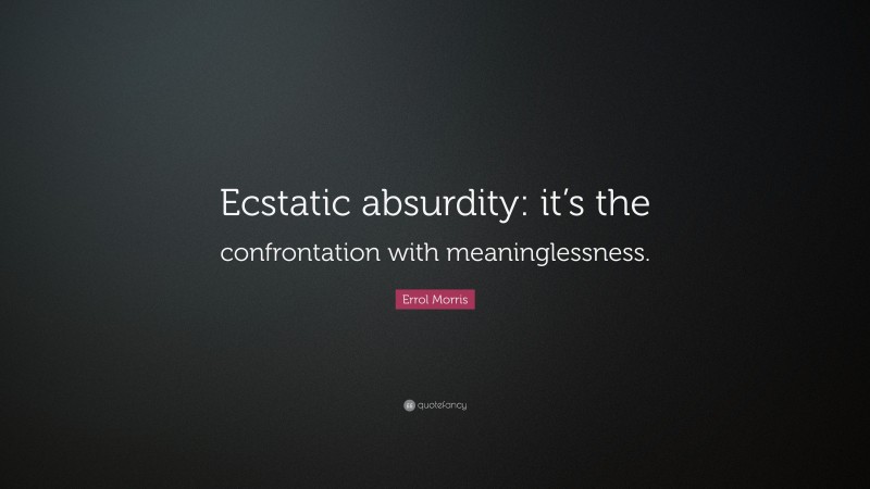 Errol Morris Quote: “Ecstatic absurdity: it’s the confrontation with meaninglessness.”