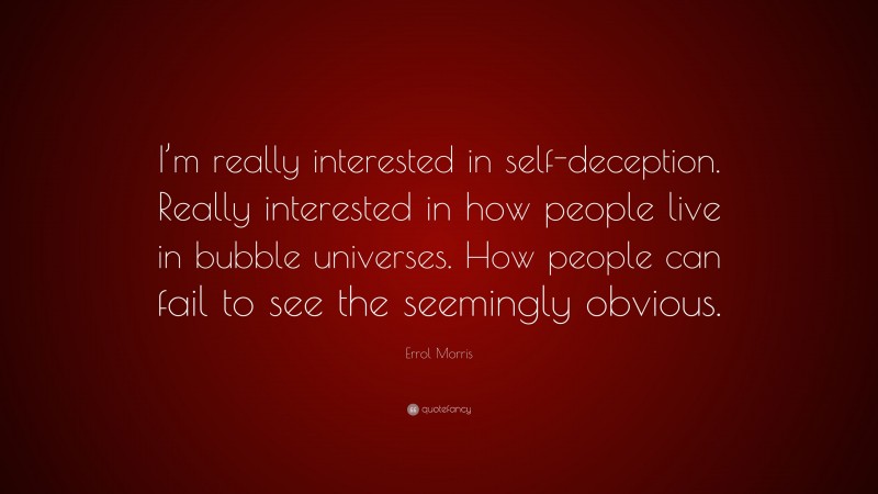 Errol Morris Quote: “I’m really interested in self-deception. Really interested in how people live in bubble universes. How people can fail to see the seemingly obvious.”