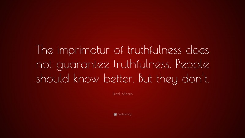 Errol Morris Quote: “The imprimatur of truthfulness does not guarantee truthfulness. People should know better. But they don’t.”