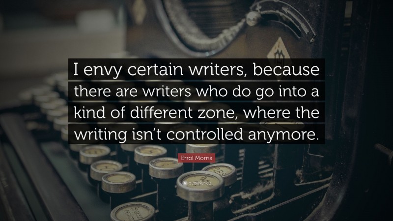 Errol Morris Quote: “I envy certain writers, because there are writers who do go into a kind of different zone, where the writing isn’t controlled anymore.”