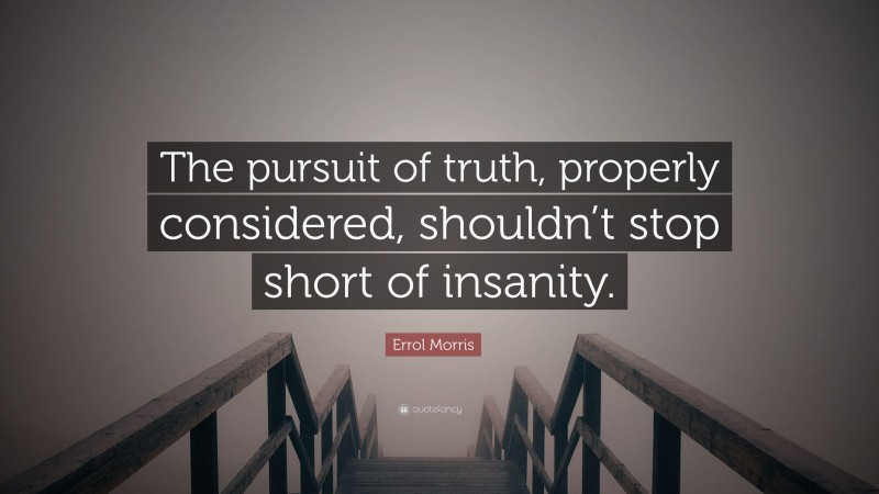 Errol Morris Quote: “The pursuit of truth, properly considered, shouldn’t stop short of insanity.”