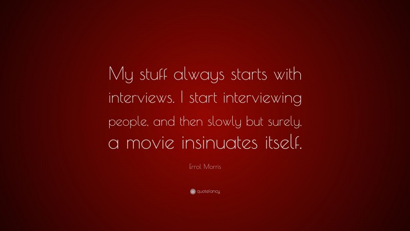 Errol Morris Quote: “My stuff always starts with interviews. I start interviewing people, and then slowly but surely, a movie insinuates itself.”