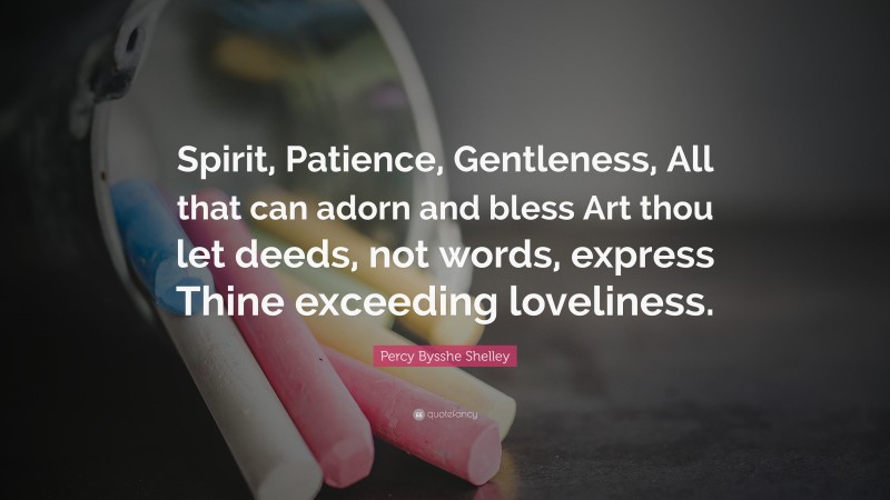 Percy Bysshe Shelley Quote: “Spirit, Patience, Gentleness, All that can adorn and bless Art thou let deeds, not words, express Thine exceeding loveliness.”