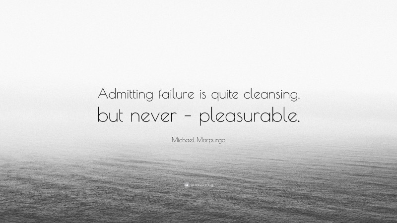 Michael Morpurgo Quote: “Admitting failure is quite cleansing, but never – pleasurable.”