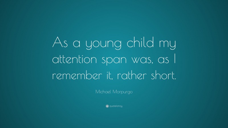 Michael Morpurgo Quote: “As a young child my attention span was, as I remember it, rather short.”
