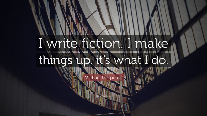 Michael Morpurgo Quote: “I write fiction. I make things up, it’s what I do.”