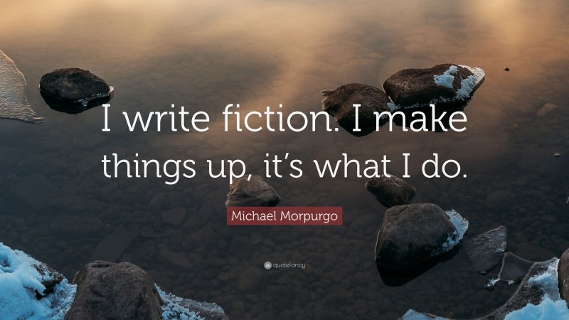 Michael Morpurgo Quote: “I write fiction. I make things up, it’s what I do.”