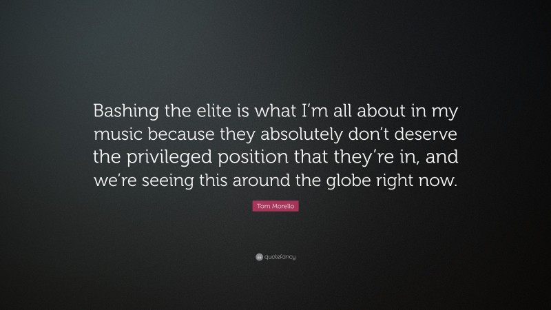 Tom Morello Quote: “Bashing the elite is what I’m all about in my music because they absolutely don’t deserve the privileged position that they’re in, and we’re seeing this around the globe right now.”