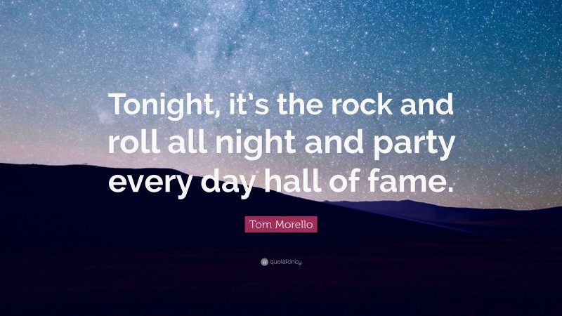 Tom Morello Quote: “Tonight, it’s the rock and roll all night and party every day hall of fame.”