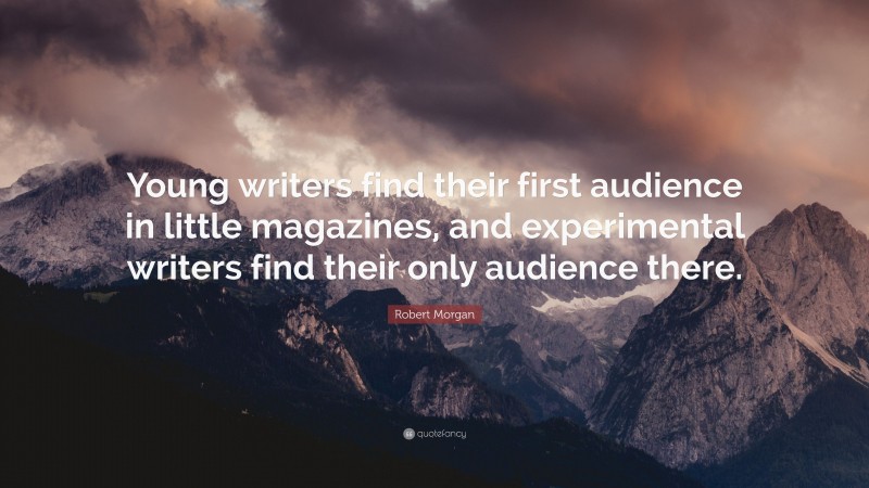 Robert Morgan Quote: “Young writers find their first audience in little magazines, and experimental writers find their only audience there.”
