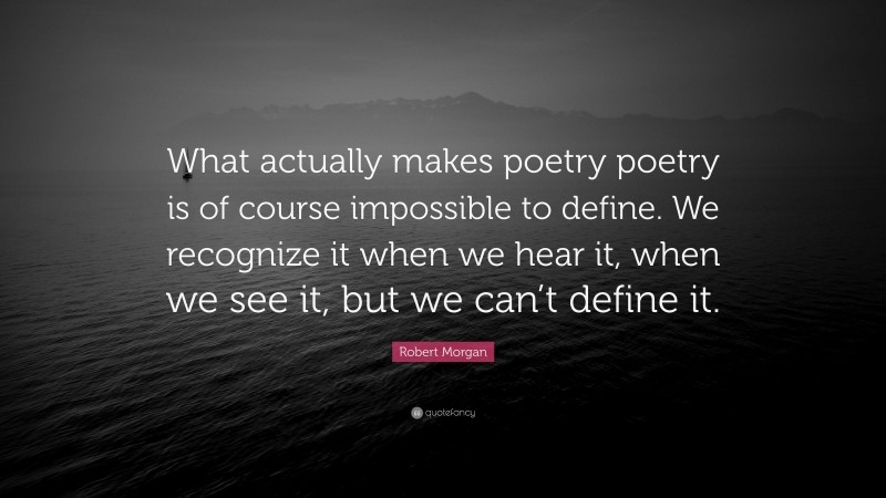 Robert Morgan Quote: “What actually makes poetry poetry is of course impossible to define. We recognize it when we hear it, when we see it, but we can’t define it.”