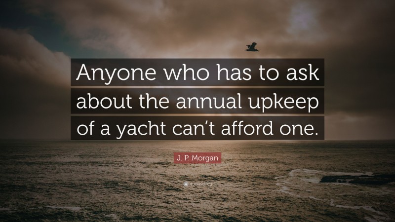 J. P. Morgan Quote: “Anyone who has to ask about the annual upkeep of a yacht can’t afford one.”