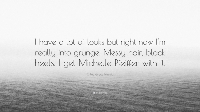 Chloe Grace Moretz Quote: “I have a lot of looks but right now I’m really into grunge. Messy hair, black heels. I get Michelle Pfeiffer with it.”