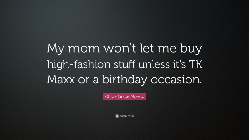 Chloe Grace Moretz Quote: “My mom won’t let me buy high-fashion stuff unless it’s TK Maxx or a birthday occasion.”