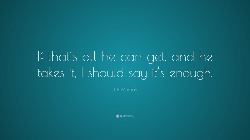 J. P. Morgan Quote: “If that’s all he can get, and he takes it, I should say it’s enough.”
