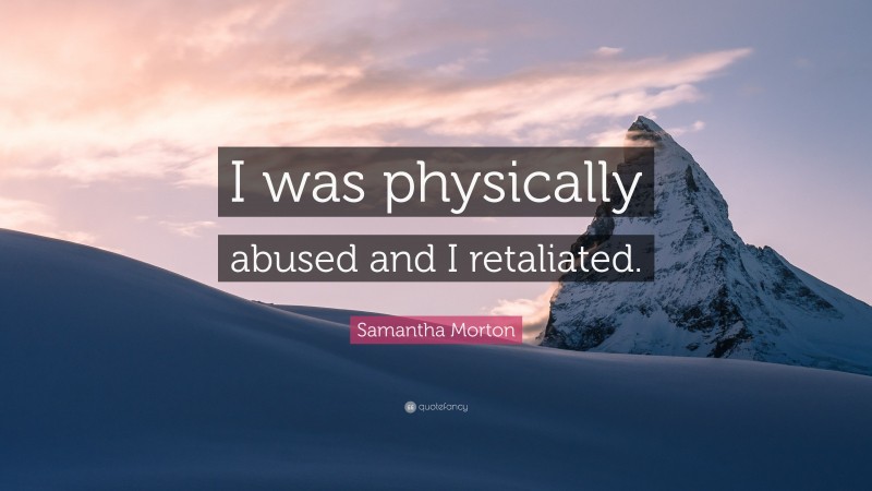 Samantha Morton Quote: “I was physically abused and I retaliated.”