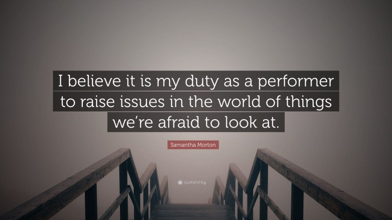 Samantha Morton Quote: “I believe it is my duty as a performer to raise issues in the world of things we’re afraid to look at.”