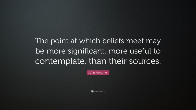 John Mortimer Quote: “The point at which beliefs meet may be more significant, more useful to contemplate, than their sources.”