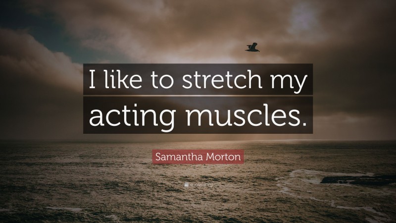 Samantha Morton Quote: “I like to stretch my acting muscles.”