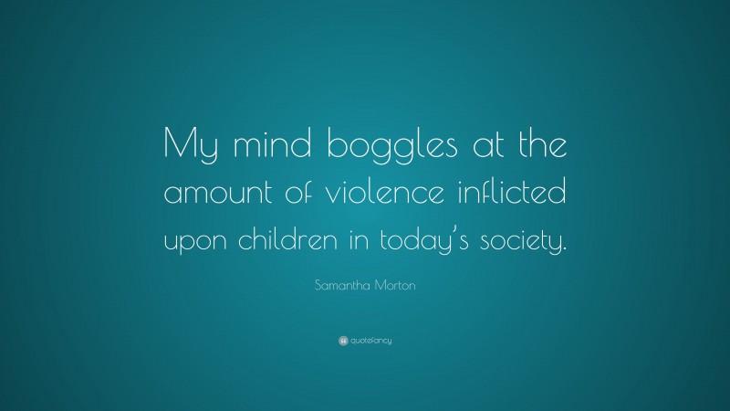 Samantha Morton Quote: “My mind boggles at the amount of violence inflicted upon children in today’s society.”
