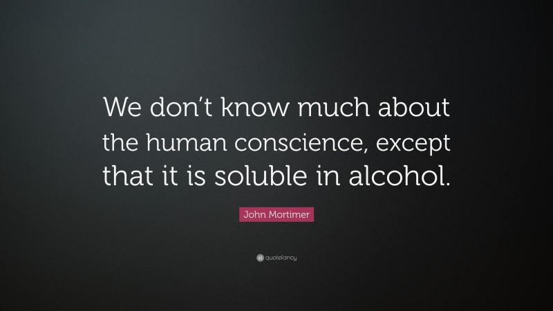 John Mortimer Quote: “We don’t know much about the human conscience, except that it is soluble in alcohol.”