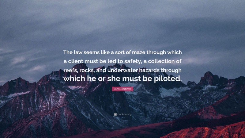 John Mortimer Quote: “The law seems like a sort of maze through which a client must be led to safety, a collection of reefs, rocks, and underwater hazards through which he or she must be piloted.”