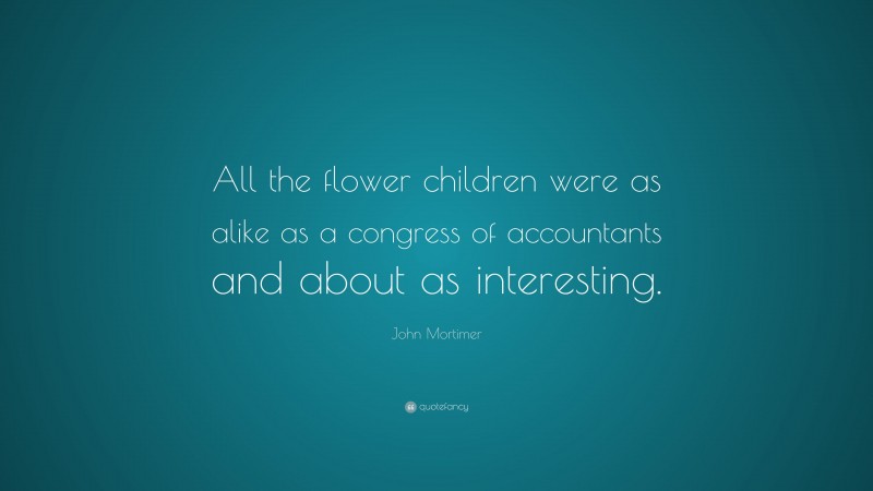 John Mortimer Quote: “All the flower children were as alike as a congress of accountants and about as interesting.”
