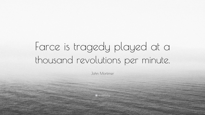 John Mortimer Quote: “Farce is tragedy played at a thousand revolutions per minute.”