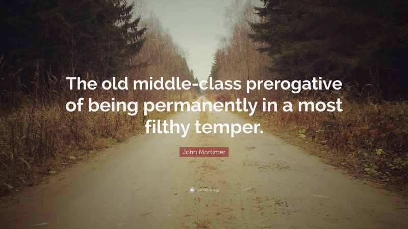 John Mortimer Quote: “The old middle-class prerogative of being permanently in a most filthy temper.”