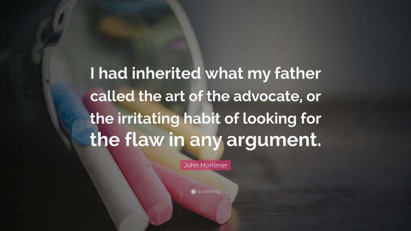 John Mortimer Quote: “I had inherited what my father called the art of the advocate, or the irritating habit of looking for the flaw in any argument.”