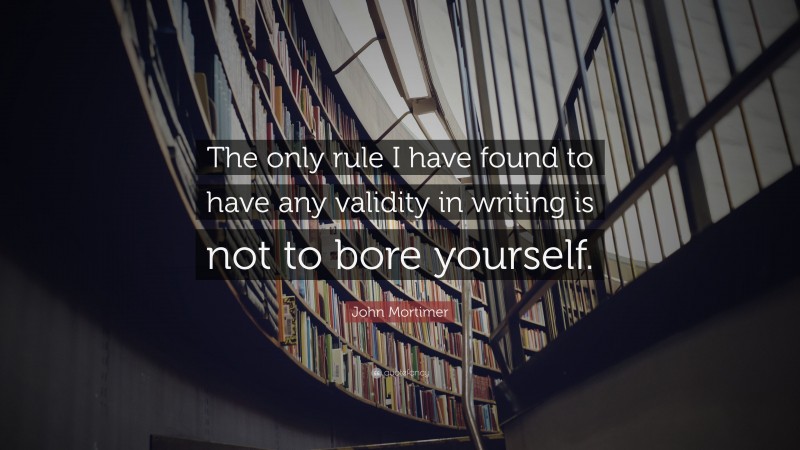John Mortimer Quote: “The only rule I have found to have any validity in writing is not to bore yourself.”