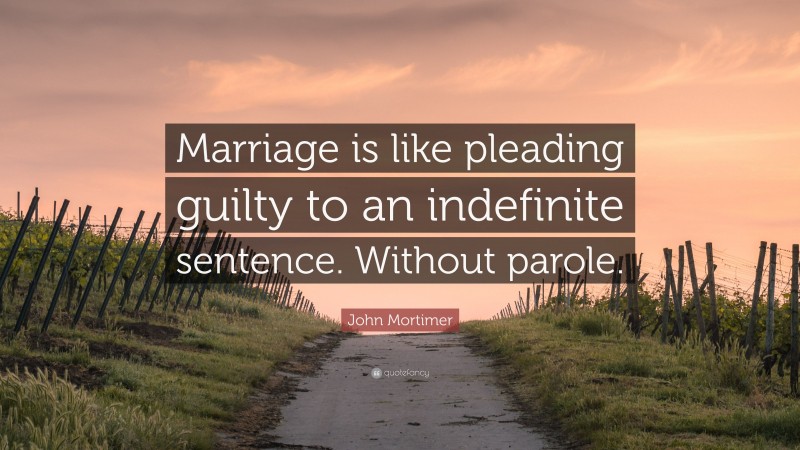 John Mortimer Quote: “Marriage is like pleading guilty to an indefinite sentence. Without parole.”