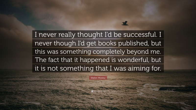 Walter Mosley Quote: “I never really thought I’d be successful. I never though I’d get books published, but this was something completely beyond me. The fact that it happened is wonderful, but it is not something that I was aiming for.”