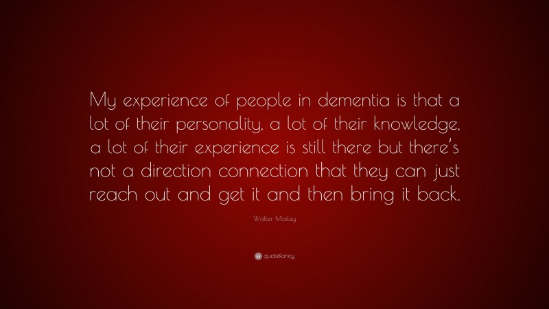 Walter Mosley Quote: “My experience of people in dementia is that a lot of their personality, a lot of their knowledge, a lot of their experience is still there but there’s not a direction connection that they can just reach out and get it and then bring it back.”