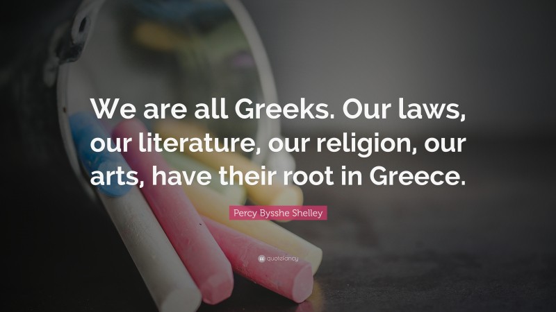 Percy Bysshe Shelley Quote: “We are all Greeks. Our laws, our literature, our religion, our arts, have their root in Greece.”