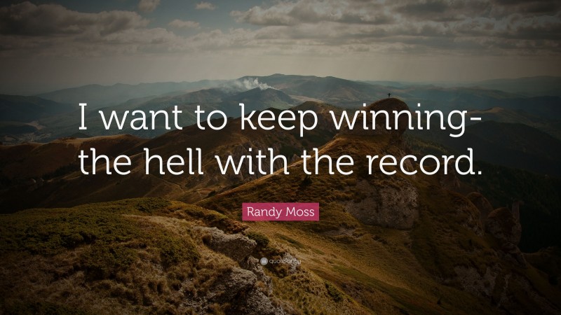 Randy Moss Quote: “I want to keep winning-the hell with the record.”