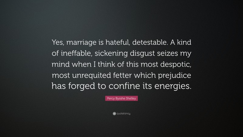 Percy Bysshe Shelley Quote: “Yes, marriage is hateful, detestable. A kind of ineffable, sickening disgust seizes my mind when I think of this most despotic, most unrequited fetter which prejudice has forged to confine its energies.”