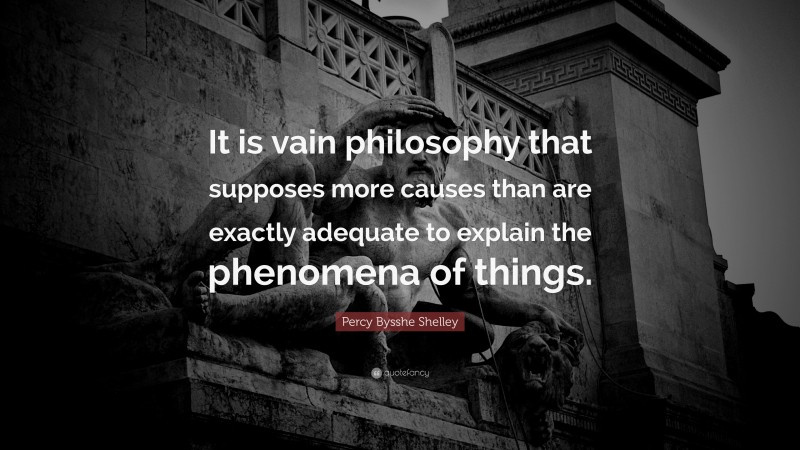 Percy Bysshe Shelley Quote: “It is vain philosophy that supposes more causes than are exactly adequate to explain the phenomena of things.”