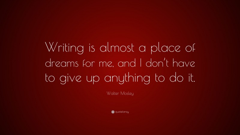 Walter Mosley Quote: “Writing is almost a place of dreams for me, and I don’t have to give up anything to do it.”