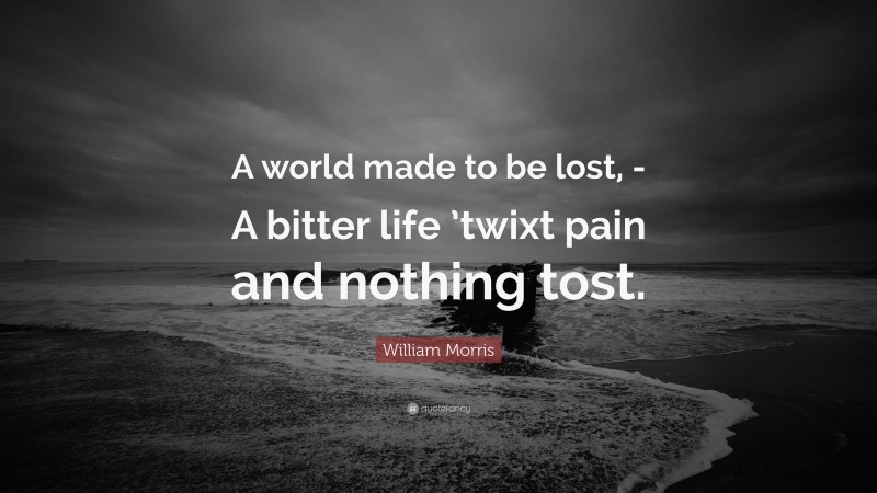 William Morris Quote: “A world made to be lost, -A bitter life ’twixt pain and nothing tost.”