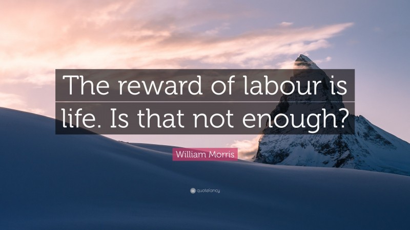 William Morris Quote: “The reward of labour is life. Is that not enough?”