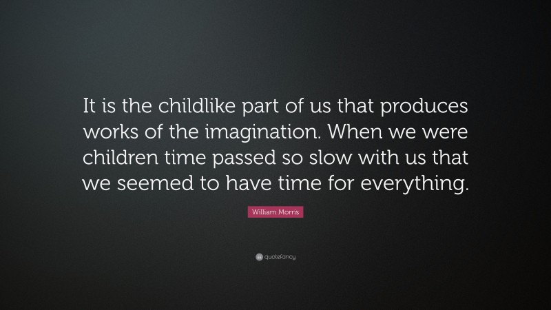 William Morris Quote: “It is the childlike part of us that produces works of the imagination. When we were children time passed so slow with us that we seemed to have time for everything.”