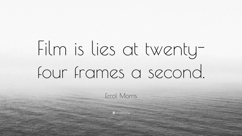 Errol Morris Quote: “Film is lies at twenty-four frames a second.”
