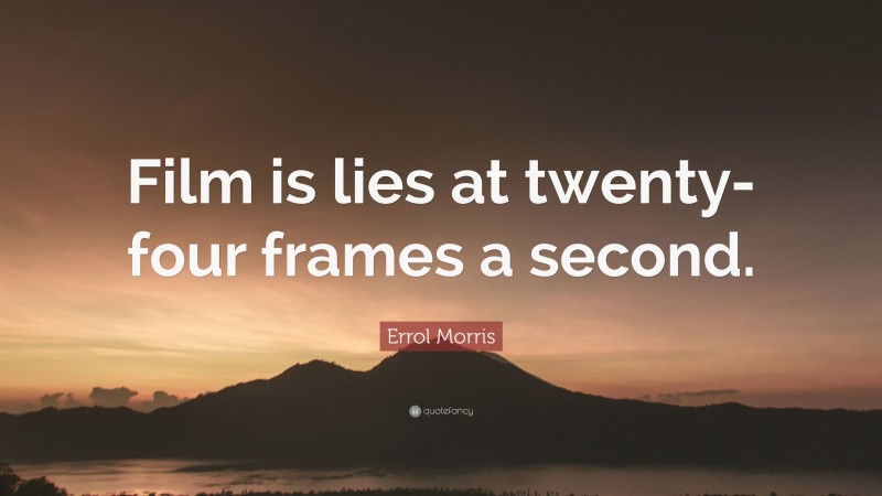 Errol Morris Quote: “Film is lies at twenty-four frames a second.”